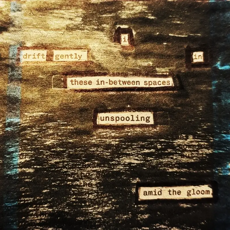 erasure poem: I drift gently /in these in-between spaces / unspooling amid the gloom